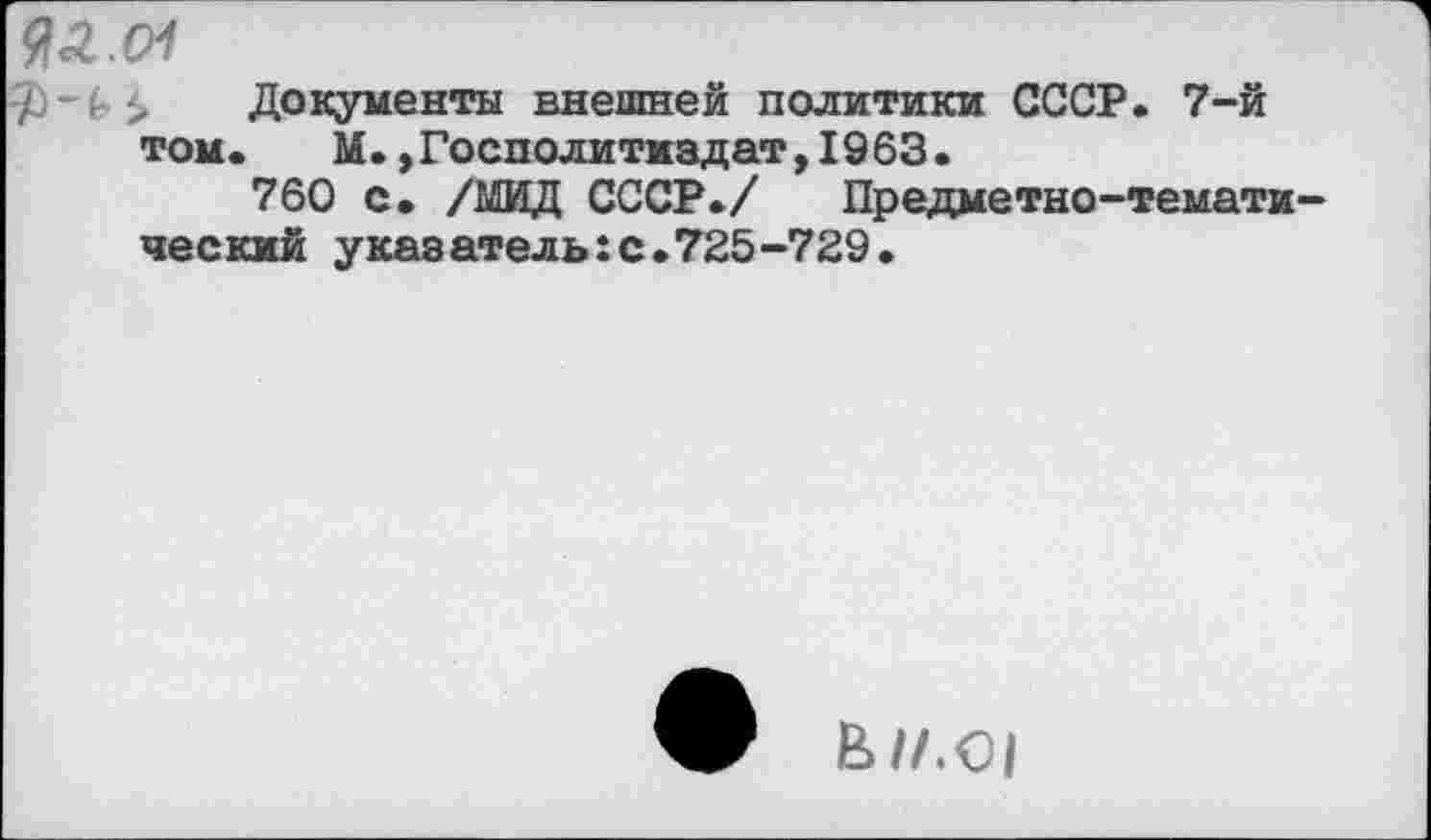 ﻿ЯЛ.СН
Документы внешней политики СССР. 7-й том. М. »Госполиткздат,1963.
760 с. /МИД СССР./ Предметно-тематический указателыс.725-729.
Ё-//.01